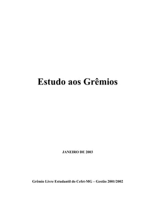 Estudo aos Grêmios




                 JANEIRO DE 2003




Grêmio Livre Estudantil do Cefet-MG – Gestão 2001/2002
 