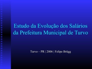 Estudo da Evolução dos Salários
da Prefeitura Municipal de Turvo
Turvo – PR | 2006 | Felipe BrüggTurvo – PR | 2006 | Felipe Brügg
 