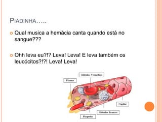 PIADINHA…..
 Qual musica a hemácia canta quando está no
sangue???
 Ohh leva eu?!? Leva! Leva! E leva também os
leucócitos?!?! Leva! Leva!
 
