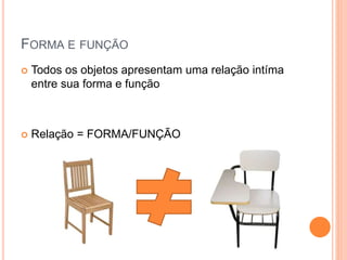 FORMA E FUNÇÃO
 Todos os objetos apresentam uma relação intíma
entre sua forma e função
 Relação = FORMA/FUNÇÃO
 