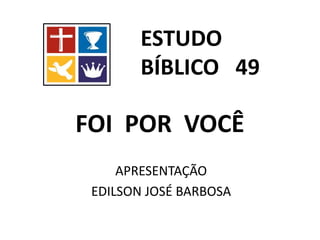FOI POR VOCÊ
APRESENTAÇÃO
EDILSON JOSÉ BARBOSA
ESTUDO
BÍBLICO 49
 