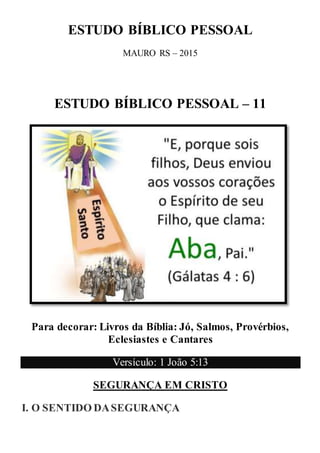 ESTUDO BÍBLICO PESSOAL
MAURO RS – 2015
ESTUDO BÍBLICO PESSOAL – 11
Para decorar: Livros da Bíblia: Jó, Salmos, Provérbios,
Eclesiastes e Cantares
Versículo: 1 João 5:13
SEGURANÇA EM CRISTO
I. O SENTIDO DASEGURANÇA
 