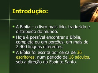 Introdução: A Bíblia – o livro mais lido, traduzido e distribuído do mundo. Hoje é possível encontrar a Bíblia, completa ou em porções, em mais de 2.400 línguas diferentes. A Bíblia foi escrita por cerca de  36 escritores , num período de  16 séculos , sob a direção do Espírito Santo. 