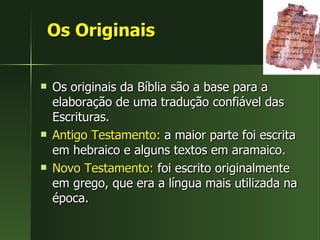 Os Originais Os originais da Bíblia são a base para a elaboração de uma tradução confiável das Escrituras. Antigo Testamento:  a maior parte foi escrita em hebraico e alguns textos em aramaico.  Novo Testamento:  foi escrito originalmente em grego, que era a língua mais utilizada na época. 
