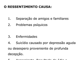 O RESSENTIMENTO CAUSA:
1. Separação de amigos e familiares
2. Problemas psíquicos
3. Enfermidades
4. Suicídio causado por depressão aguda
ou desespero proveniente de profunda
decepção.
 