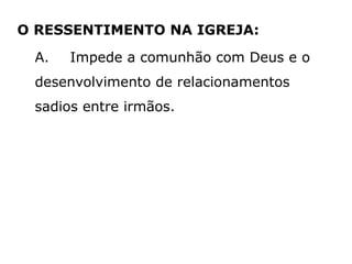 O RESSENTIMENTO NA IGREJA:
A. Impede a comunhão com Deus e o
desenvolvimento de relacionamentos
sadios entre irmãos.
 