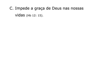 C. Impede a graça de Deus nas nossas
vidas (Hb 12: 15).
 