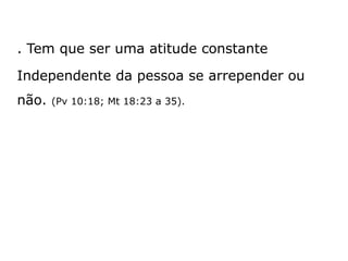 . Tem que ser uma atitude constante
Independente da pessoa se arrepender ou
não. (Pv 10:18; Mt 18:23 a 35).
 