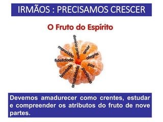 IRMÃOS : PRECISAMOS CRESCER
Devemos amadurecer como crentes, estudar
e compreender os atributos do fruto de nove
partes.
 