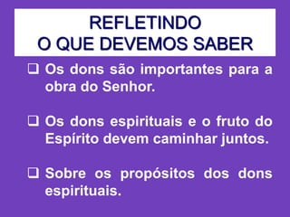 REFLETINDO
O QUE DEVEMOS SABER
 Os dons são importantes para a
obra do Senhor.
 Os dons espirituais e o fruto do
Espírito devem caminhar juntos.
 Sobre os propósitos dos dons
espirituais.
 