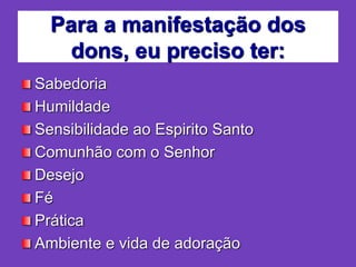 Para a manifestação dos
dons, eu preciso ter:
Sabedoria
Humildade
Sensibilidade ao Espirito Santo
Comunhão com o Senhor
Desejo
Fé
Prática
Ambiente e vida de adoração
 