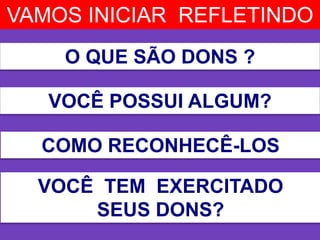 VAMOS INICIAR REFLETINDO
VOCÊ POSSUI ALGUM?
COMO RECONHECÊ-LOS
O QUE SÃO DONS ?
VOCÊ TEM EXERCITADO
SEUS DONS?
 