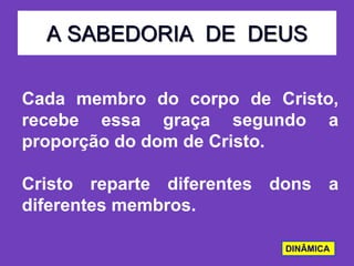 A SABEDORIA DE DEUS
Cada membro do corpo de Cristo,
recebe essa graça segundo a
proporção do dom de Cristo.
Cristo reparte diferentes dons a
diferentes membros.
DINÂMICA
 