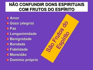 NÃO CONFUNDIR DONS ESPIRITUAIS
COM FRUTOS DO ESPÍRITO
Amor
Gozo (alegria)
Paz
Longanimidade
Benignidade
Bondade
Fidelidade
Mansidão
Domínio próprio
 