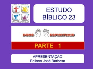 ESTUDO
BÍBLICO 23
APRESENTAÇÃO
Edilson José Barbosa
PARTE 1
 