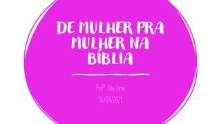 DE MULHER PRA
MULHER NA
BÍBLIA
Profª. Rita Lima
16/04/2021
 