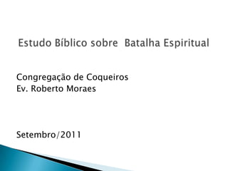 Congregação de Coqueiros Ev. Roberto Moraes Setembro/2011      Estudo Bíblico sobre  Batalha Espiritual 