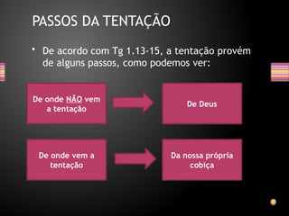 • De acordo com Tg 1.13-15, a tentação provém
de alguns passos, como podemos ver:
PASSOS DA TENTAÇÃO
De Deus
De onde NÃO vem
a tentação
De onde vem a
tentação
Da nossa própria
cobiça
 