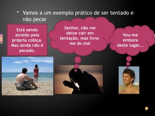 • Vamos a um exemplo prático de ser tentado e
não pecar
Está sendo
atraído pela
própria cobiça.
Mas ainda não é
pecado.
Senhor, não me
deixe cair em
tentação, mas livra-
me do mal
Vou-me
embora
deste lugar...
 