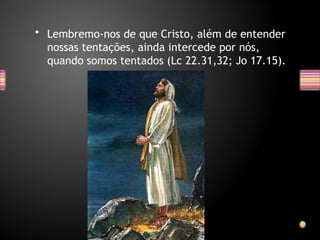 • Lembremo-nos de que Cristo, além de entender
nossas tentações, ainda intercede por nós,
quando somos tentados (Lc 22.31,32; Jo 17.15).
 