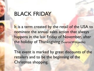 2013 dp6 - todos os direitos reservados
BLACK FRIDAY
It is a term created by the retail of the USA to
nominate the annual sales action that always
happens in the last Friday of November, after
the holiday of Thanksgiving (Source:Wikipedia)
The event is marked by great discounts of the
retailers and to be the beginning of the
Christmas shopping.
 