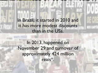 2013 dp6 - todos os direitos reservados
In Brazil, it started in 2010 and
it has more modest discounts
than in the USa.
In 2013, happened on
November 29 and turnover of
approximately 424 million
reais*.
*Source: ClearSale
 
