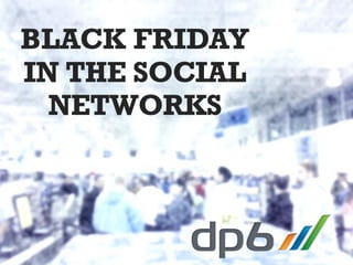 2013 dp6 - todos os direitos reservados
BLACK FRIDAY
IN THE SOCIAL
NETWORKS
 