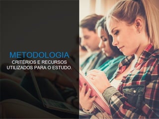 METODOLOGIA
CRITÉRIOS E RECURSOS
UTILIZADOS PARA O ESTUDO.
 