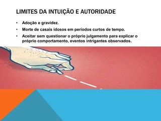 LIMITES DA INTUIÇÃO E AUTORIDADE
• Adoção e gravidez.
• Morte de casais idosos em períodos curtos de tempo.
• Aceitar sem questionar o próprio julgamento para explicar o
próprio comportamento, eventos intrigantes observados.
 