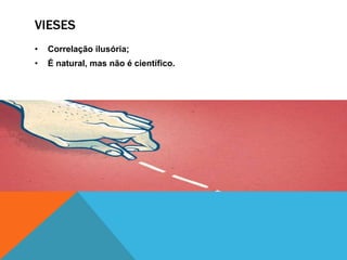 VIESES
• Correlação ilusória;
• É natural, mas não é científico.
 