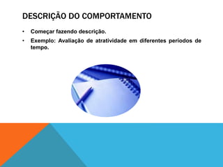 DESCRIÇÃO DO COMPORTAMENTO
• Começar fazendo descrição.
• Exemplo: Avaliação de atratividade em diferentes períodos de
tempo.
 