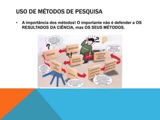 USO DE MÉTODOS DE PESQUISA
• A importância dos métodos! O importante não é defender a OS
RESULTADOS DA CIÊNCIA, mas OS SEUS MÉTODOS.
 