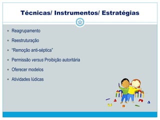 Técnicas que podem ser úteis
 Indiferença planejada
 Interferência sinalizadora
 Proximidade e “controle pelo toque” (estou com você)
 Participação numa relação de interesse
 Afeição hipodérmica
 Descontaminação da tensão por meio do humor
 Ajuda nos obstáculos
 Interpretação como apoio para expressão
 