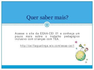 Quer saber mais?
Acesse o site da EEAA-CEI 01 e conheça um
pouco mais sobre o trabalho pedagógico
inclusivo com crianças com TEA.
http://cei1taguatinga.wix.com/eeaa -cei1
 