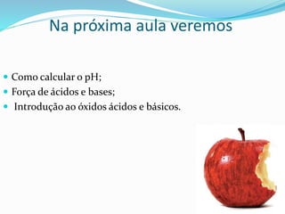 Na próxima aula veremos
 Como calcular o pH;
 Força de ácidos e bases;
 Introdução ao óxidos ácidos e básicos.
 