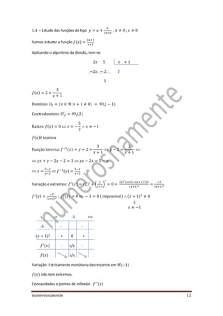 numerosnamente 12
1.3 – Estudo das funções do tipo , ;
Vamos estudar a função ( )
Aplicando o algoritmo da divisão, tem-se:
2
( )
( )
( )
( )
( )
Variação e extremos: ( ) ( ) ( )
( ) ( ) ( ) ( )
( ) ( )
( ) ( )
( ) ( ) ( )
- -1 +
-3 - -
( ) + 0 +
( ) - s/s -
( ) s/s
Variação: Estritamente monótona decrescente em  -1
( ) não tem extremos.
Concavidades e pontos de inflexão: ( )
 