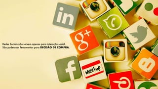 Redes Sociais não servem apenas para interação social.
São poderosas ferramentas para DECISÃO DE COMPRA.
 