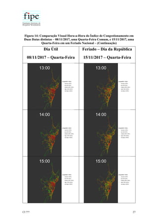CI ??? 27
Figura 14: Comparação Visual Hora-a-Hora do Índice de Congestionamento em
Duas Datas distintas – 08/11/2017, uma Quarta-Feira Comum, e 15/11/2017, uma
Quarta-Feira em um Feriado Nacional – (Continuação)
Dia Útil
08/11/2017 – Quarta-Feira
Feriado – Dia da República
15/11/2017 – Quarta-Feira
 