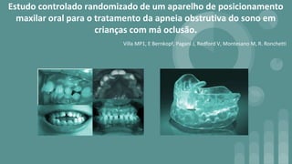 Estudo controlado randomizado de um aparelho de posicionamento
maxilar oral para o tratamento da apneia obstrutiva do sono em
crianças com má oclusão.
Villa MP1, E Bernkopf, Pagani J, Redford V, Montesano M, R. Ronchetti
 