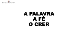 A PALAVRA
A FÉ
O CRER
 
