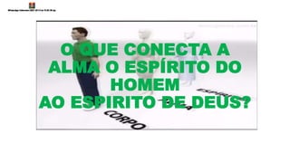 O QUE CONECTA A
ALMA O ESPÍRITO DO
HOMEM
AO ESPIRITO DE DEUS?
 