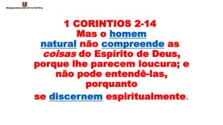 1 CORINTIOS 2-14
Mas o homem
natural não compreende as
coisas do Espírito de Deus,
porque lhe parecem loucura; e
não pode entendê-las,
porquanto
se discernem espiritualmente.
 
