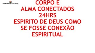 CORPO E
ALMA CONECTADOS
24HRS
ESPIRITO DE DEUS COMO
SE FOSSE CONEXÃO
ESPIRITUAL
 