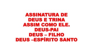 ASSINATURA DE
DEUS E TRINA
ASSIM COMO ELE.
DEUS-PAI
DEUS – FILHO
DEUS –ESPÍRITO SANTO
 
