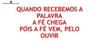 QUANDO RECEBEMOS A
PALAVRA
A FÉ CHEGA
PÓIS A FÉ VEM, PELO
OUVIR
 