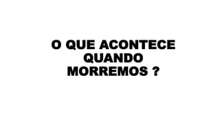 O QUE ACONTECE
QUANDO
MORREMOS ?
 