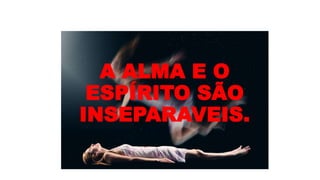 A ALMA E O
ESPÍRITO SÃO
INSEPARAVEIS.
 