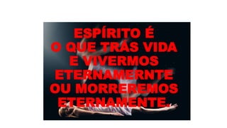 ESPÍRITO É
O QUE TRÁS VIDA
E VIVERMOS
ETERNAMERNTE
OU MORREREMOS
ETERNAMENTE.
 