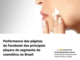 Performance das páginas
do Facebook dos principais
players do segmento de
cosmético no Brasil

www.buzzmonitor.com.br
www.facebook.com/buzzmonitor
Twitter.com/buzz_monitor

 