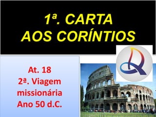 1ª. CARTA
AOS CORÍNTIOS
At. 18
2ª. Viagem
missionária
Ano 50 d.C.
 